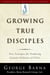 Growing True Disciples - New Strategies for Producing Genuine Followers of Christ