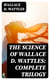 The Science of Wallace D. Wattles: Complete Trilogy - The Science of Being Well, The Science of Getting Rich & The Science of Being Great