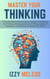 Master Your Thinking: A Practical Guide to Harnessing Your Mindset, Transforming Your Thinking, and Developing Critical Thinking, Emotional Intelligence, and Mindfulness to Achieve Your Goals