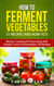 How to Ferment Vegetables: Master Canning & Preserving with Simple Lacto Fermentation Technique for Beginners! - Real Food Fermentation: 31 Recipes and How-to's