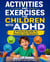 Activities and Exercises for Children with ADHD    A Practical Guide for Parents and Teachers