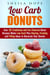 Low Carb Donuts: 30 Traditional and Fun Flavored Donut Recipes Made Low Carb Plus Glazing, Frosting and Filling Ideas to Decorate Your Donuts - Low Carb Desserts