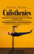 Calisthenics: Exploring Your Physical Potential Through Bodyweight Training (Propaedeutics, Performances and Free-body Workout Programs for a Toned and Strong Body)