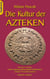 Die Kultur der Azteken - Mit einem Anhang Große Landesausstellung Baden-Württemberg "Azteken" im Lindenmuseum