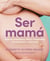 Ser mamá. Guía de embarazo, parto y posparto con evidencia y emoción