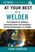 At Your Best as a Welder - Your Playbook for Building a Successful Career and Launching a Thriving Small Business as a Welder