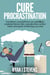 Cure Procrastination: Transform Yourself From an Unfulfilled Underachiever Into a Productive Action Taker and Goal Achieving Success