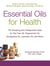 Essential Oils for Health - 100 Amazing and Unexpected Uses for Tea Tree Oil, Peppermint Oil, Eucalyptus Oil, Lavender Oil, and More