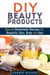 DIY Beauty Products: Natural Homemade Recipes for Beautiful Skin, Body and Hair - Organic Body Care
