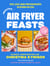 Healthy Air Fryer Feasts - Fast, easy, high-protein recipes in 30 mins or less
