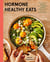 Hormone Healthy Eats - 100 Recipes to Balance Your Hormones, Support Your Cycle, and Feel Your Absolute Best