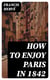 How to Enjoy Paris in 1842 - Intended to Serve as a Companion and Monitor, Containing / Historical, Political, Commercial, Artistical, Theatrical / And Statistical Information