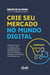 Crie seu mercado no mundo digital - Aprenda a viver de e-commerce com a estratégia que levou inúmeros negócios on-line a sair do zero e ultrapassar os R$ 100 mil em vendas por mês