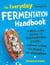 The Everyday Fermentation Handbook - A Real-Life Guide to Fermenting Food--Without Losing Your Mind or Your Microbes