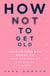 How Not To Get Old - One Woman's Quest to Take Control of the Ageing Process