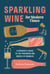 Sparkling Wine for Modern Times - A Drinker's Guide to the Freewheeling World of Bubbles