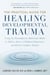 The Practical Guide for Healing Developmental Trauma - Using the NeuroAffective Relational Model to Address Adverse Childhood Experiences and Resolve Complex Trauma