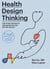 Health Design Thinking, second edition - Creating Products and Services for Better Health