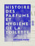 Histoire des parfums et hygiène de la toilette - Poudres, vinaigres, dentifrices, fards, teintures, cosmétiques, etc.