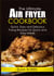 The Ultimate Air Fryer Cookbook - Quick, Easy and Delicious Frying Recipes for Quick and Easy Meals