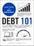 Debt 101 - From Interest Rates and Credit Scores to Student Loans and Debt Payoff Strategies, an Essential Primer on Managing Debt