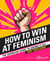 How to Win at Feminism - The Definitive Guide to Having It All... And Then Some!
