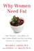 Why Women Need Fat - How "Healthy" Food Makes Us Gain Excess Weight and the Surprising Solution to Losing It Forever