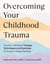 Overcoming Your Childhood Trauma - Trauma-Informed Therapy Techniques and Exercises to Support Deep Healing