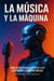 LA MÚSICA Y LA MÁQUINA: Cómo la inteligencia artificial está redefiniendo la creación musical. Guía práctica para músicos que quieren crear con IA sin perder su estilo ni su identidad - La música y la máquina, #1