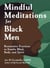Mindful Meditations for Black Men - Restorative Practices to Soothe Mind, Body, and Spirit