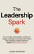 The Leadership Spark: How to Build Unstoppable Confidence, Master Motivation, and Lead with Influence That Inspires Teams to Deliver Extraordinary Results