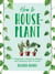 How to Houseplant - A Beginner's Guide to Making and Keeping Plant Friends