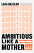 Ambitious Like a Mother - Why Prioritizing Your Career Is Good for Your Kids