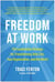 Freedom at Work - The Leadership Strategy for Transforming Your Life, Your Organization, and Our W orld