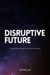 Disruptive Future - A Holistic Interpretation Of Where We Are Heading