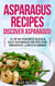 Asparagus Recipes: Discover Asparagus! 31 Of My Favorite Quick & Easy Asparagus Recipes for Breakfast, Lunch & Dinner - Including grilled asparagus, pickled asparagus, asparagus pasta, asparagus soup, marinated asparagus