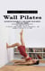 Wall Pilates: Improve Flexibility and Tone Your Body for All Ages (The Complete Guide to Quickly Shed Pounds, Build Lean Muscle, and Enhance Flexibility at Home)