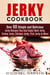 Jerky Cookbook: Over 60 Simple and Delicious Jerky Recipes You Can Enjoy! Beef Jerky, Turkey Jerky, Chicken Jerky, Fish Jerky & More - Meat Lovers