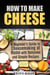 How to Make Cheese: A Beginner’s Guide to Cheesemaking at Home with Delicious and Simple Recipes - Cheesemaking