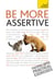 Be More Assertive - A guide to being composed, in control, and communicating with confidence