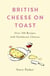 British Cheese on Toast - Over 100 Recipes with Farmhouse Cheeses