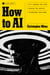 How to AI - Cut Through the Hype. Master the Basics. Transform Your Work.