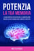 Potenzia la tua Memoria: La Guida Definitiva per Rafforzare la Concentrazione, Migliorare la Capacità di Memorizzazione e Aumentare la Produttività