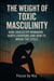 The Weight of  Toxic  Masculinity:  How Unhealthy Manhood Hurts Everyone and How to Break the Cycle