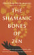 The Shamanic Bones of Zen - Revealing the Ancestral Spirit and Mystical Heart of a Sacred Tradition