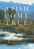 A Fish Come True - Fables, Farces, and Fantasies for the Hopeful Angler