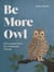 Be More Owl - Life Lessons from Our Feathered Friends