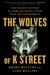 The Wolves of K Street - The Secret History of How Big Money Took Over Big Government