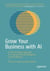 Grow Your Business with AI - A First Principles Approach for Scaling Artificial Intelligence in the Enterprise