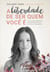 A Liberdade De Ser Quem Você É - Um guia para o despertar do amor-próprio e para uma vida com mais sentido